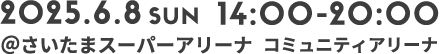 2025.6.8 SUN 14:00-20:00 ＠さいたまスーパーアリーナ コミュニティアリーナ