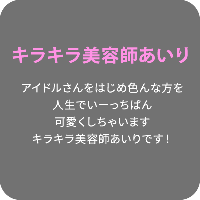 キラキラ美容師あいり アイドルさんをはじめ色んな方を人生でいーっちばん可愛くしちゃいますキラキラ美容師あいりです！