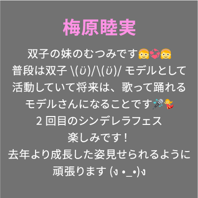 梅原睦実 双子の妹のむつみです👧💞👧普段は双子\(ϋ)/\(ϋ)/モデルとして活動していて将来は、歌って踊れるモデルさんになることです🎤💃2回目のシンデレラフェス楽しみです！去年より成長した姿見せられるように頑張ります(ง •̀_•́)ง