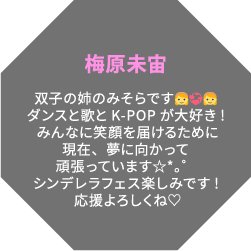 梅原未宙 双子の姉のみそらです👧💞👧ダンスと歌とK-POPが大好き!みんなに笑顔を届けるために現在、夢に向かって頑張っています☆*。゜シンデレラフェス楽しみです!応援よろしくね♡