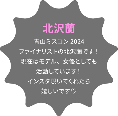 北沢蘭 青山ミスコン2024ファイナリストの北沢蘭です！現在はモデル、女優としても活動しています！インスタ覗いてくれたら嬉しいです♡