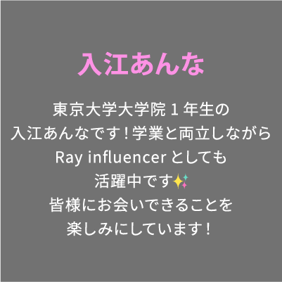 入江あんな 東京大学大学院1年生の入江あんなです！学業と両立しながらRay influencerとしても活躍中です✨️皆様にお会いできることを楽しみにしています！