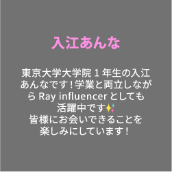 入江あんな 東京大学大学院1年生の入江あんなです！学業と両立しながらRay influencerとしても活躍中です✨️皆様にお会いできることを楽しみにしています！