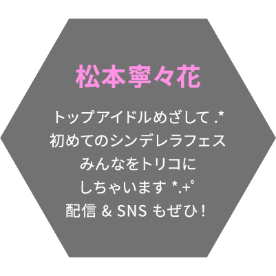 松本寧々花 トップアイドルめざして.*初めてのシンデレラフェスみんなをトリコにしちゃいます*.+ﾟ配信 & SNS もぜひ！