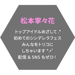 松本寧々花 トップアイドルめざして.*初めてのシンデレラフェスみんなをトリコにしちゃいます*.+ﾟ配信 & SNS もぜひ！