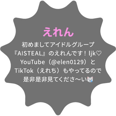 えれん 初めましてアイドルグループ『AISTEAL』のえれんです！ljk♡YouTube（@elen0129）とTikTok（えれち）もやってるので是非是非見てくださ〜い😿