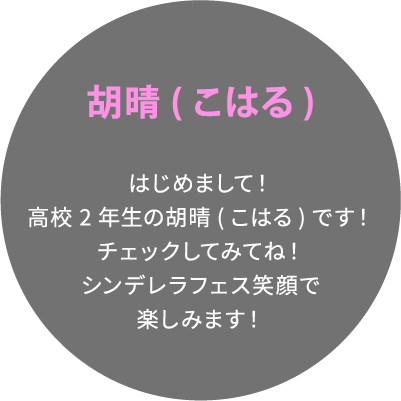 胡晴(こはる) はじめまして！高校2年生の胡晴(こはる)です！チェックしてみてね！シンデレラフェス笑顔で楽しみます！
