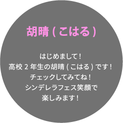 胡晴(こはる) はじめまして！高校2年生の胡晴(こはる)です！チェックしてみてね！シンデレラフェス笑顔で楽しみます！
