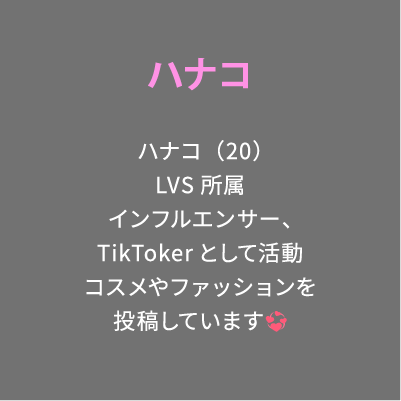 ハナコ ハナコ（20）LVS所属インフルエンサー、TikTokerとして活動コスメやファッションを投稿しています💞