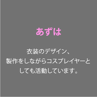あずは 衣装のデザイン、製作をしながらコスプレイヤーとしても活動しています。