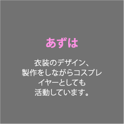 あずは 衣装のデザイン、製作をしながらコスプレイヤーとしても活動しています。