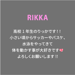 RIKKA 高校1年生のりっかです！！小さい頃からサッカーやバスケ、水泳をやってきて体を動かす事が大好きです💖よろしくお願いします!!