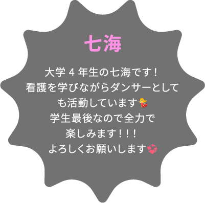 七海 大学4年生の七海です！看護を学びながらダンサーとしても活動しています💃学生最後なので全力で楽しみます！！！よろしくお願いします💞