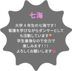 七海 大学4年生の七海です！看護を学びながらダンサーとしても活動しています💃学生最後なので全力で楽しみます！！！よろしくお願いします💞