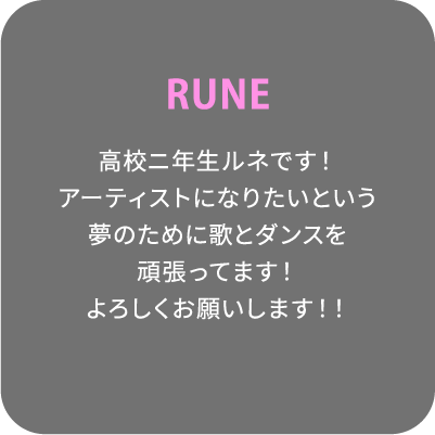 RUNE 高校ニ年生ルネです！アーティストになりたいという夢のために歌とダンスを頑張ってます！よろしくお願いします！！