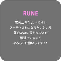RUNE 高校ニ年生ルネです！アーティストになりたいという夢のために歌とダンスを頑張ってます！よろしくお願いします！！