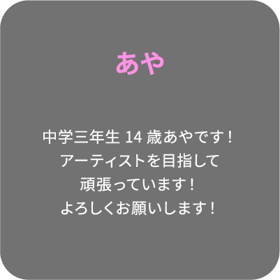 あや 中学三年生14歳あやです！アーティストを目指して頑張っています！よろしくお願いします！