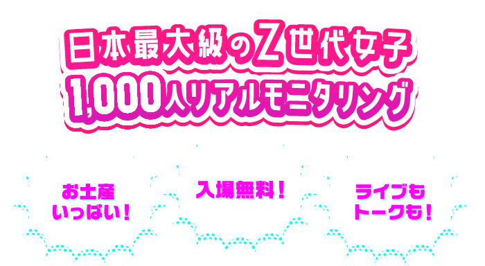 日本最大級のZ世代女子 1000人リアルモニタリング お土産いっぱい！入場無料！ライブもトークも！